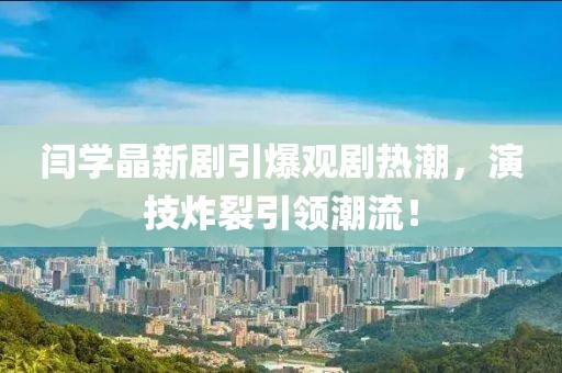 閆學(xué)晶新劇引爆觀劇熱潮，演技炸裂引領(lǐng)潮流！