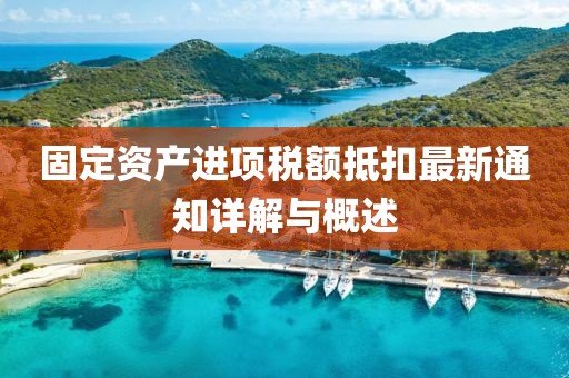 固定資產(chǎn)進(jìn)項(xiàng)稅額抵扣最新通知詳解與概述