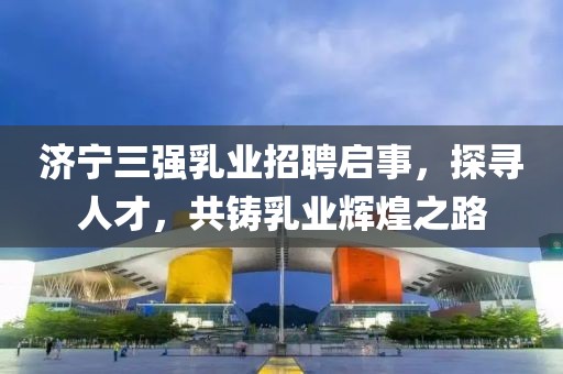 濟(jì)寧三強(qiáng)乳業(yè)招聘啟事，探尋人才，共鑄乳業(yè)輝煌之路