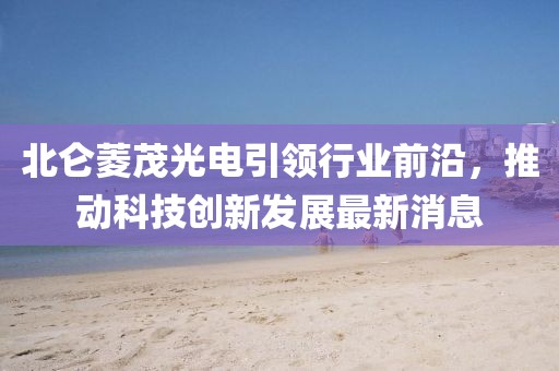 北侖菱茂光電引領(lǐng)行業(yè)前沿，推動(dòng)科技創(chuàng)新發(fā)展最新消息