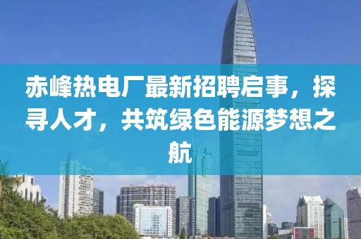 赤峰熱電廠最新招聘啟事，探尋人才，共筑綠色能源夢想之航