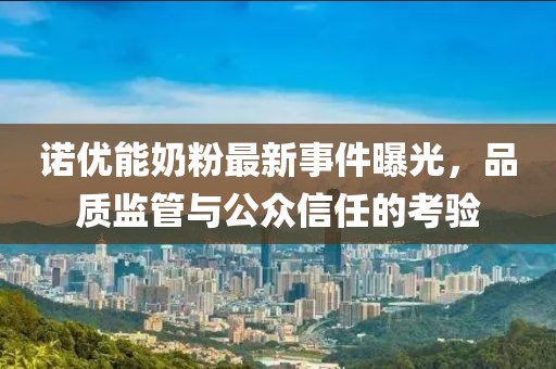 諾優(yōu)能奶粉最新事件曝光，品質(zhì)監(jiān)管與公眾信任的考驗