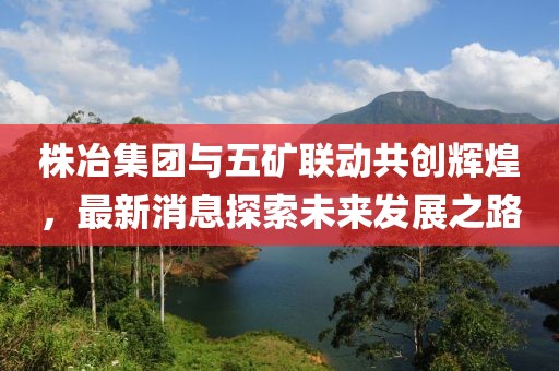 株冶集團與五礦聯(lián)動共創(chuàng)輝煌，最新消息探索未來發(fā)展之路