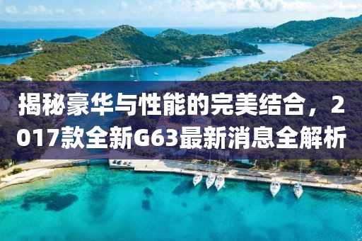 揭秘豪華與性能的完美結(jié)合，2017款全新G63最新消息全解析
