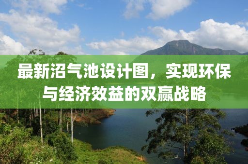 最新沼氣池設(shè)計圖，實現(xiàn)環(huán)保與經(jīng)濟效益的雙贏戰(zhàn)略