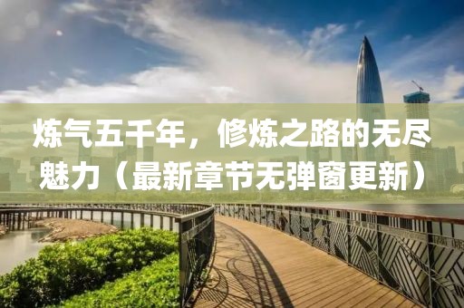 煉氣五千年，修煉之路的無盡魅力（最新章節(jié)無彈窗更新）