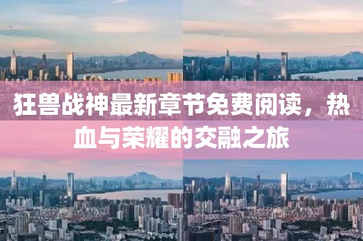 狂獸戰(zhàn)神最新章節(jié)免費(fèi)閱讀，熱血與榮耀的交融之旅