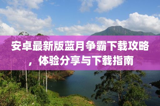 安卓最新版藍(lán)月?tīng)?zhēng)霸下載攻略，體驗(yàn)分享與下載指南