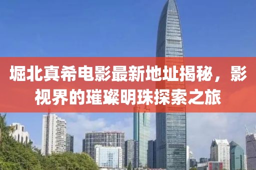 堀北真希電影最新地址揭秘，影視界的璀璨明珠探索之旅