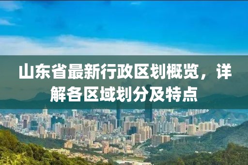 山東省最新行政區(qū)劃概覽，詳解各區(qū)域劃分及特點