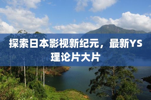探索日本影視新紀元，最新YS理論片大片