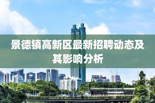 景德鎮(zhèn)高新區(qū)最新招聘動態(tài)及其影響分析