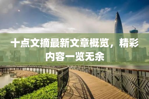 十點(diǎn)文摘最新文章概覽，精彩內(nèi)容一覽無余