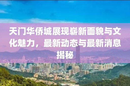 天門華僑城展現(xiàn)嶄新面貌與文化魅力，最新動(dòng)態(tài)與最新消息揭秘