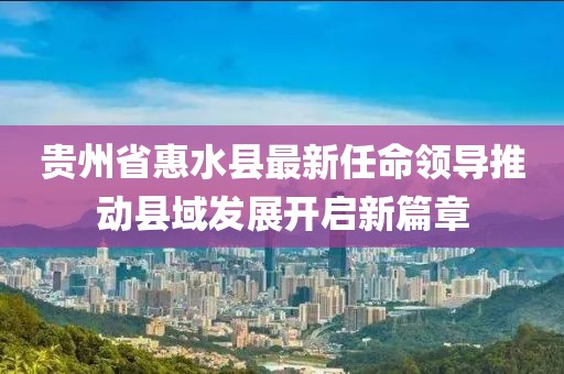 貴州省惠水縣最新任命領導推動縣域發(fā)展開啟新篇章