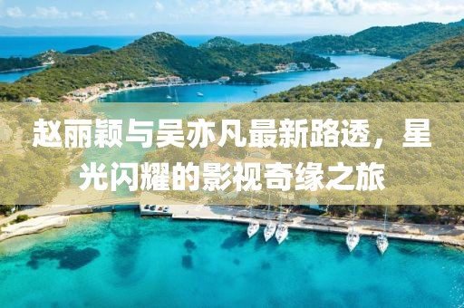 趙麗穎與吳亦凡最新路透，星光閃耀的影視奇緣之旅