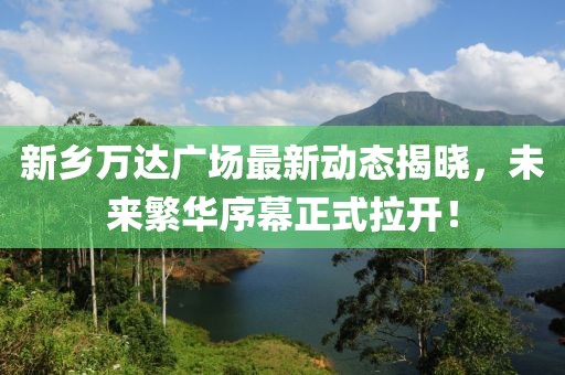 新鄉(xiāng)萬達(dá)廣場最新動態(tài)揭曉，未來繁華序幕正式拉開！