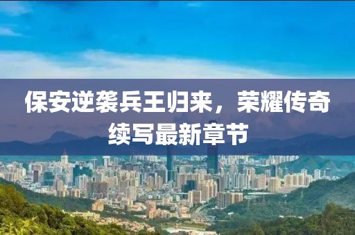 保安逆襲兵王歸來，榮耀傳奇續(xù)寫最新章節(jié)