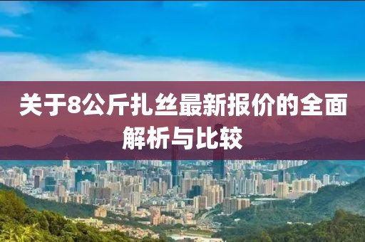 關于8公斤扎絲最新報價的全面解析與比較
