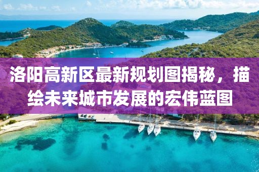 洛陽高新區(qū)最新規(guī)劃圖揭秘，描繪未來城市發(fā)展的宏偉藍(lán)圖