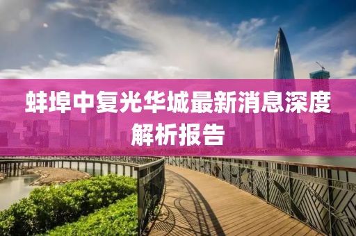 蚌埠中復(fù)光華城最新消息深度解析報(bào)告