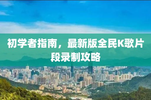 初學(xué)者指南，最新版全民K歌片段錄制攻略