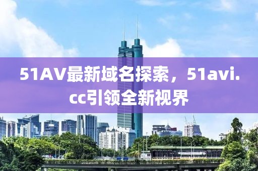 51AV最新域名探索，51avi.cc引領(lǐng)全新視界