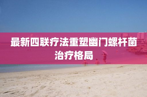 最新四聯(lián)療法重塑幽門螺桿菌治療格局