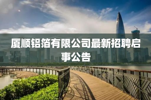 廈順?shù)X箔有限公司最新招聘啟事公告