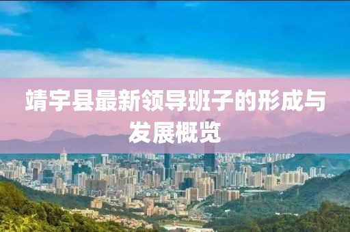 靖宇縣最新領(lǐng)導(dǎo)班子的形成與發(fā)展概覽