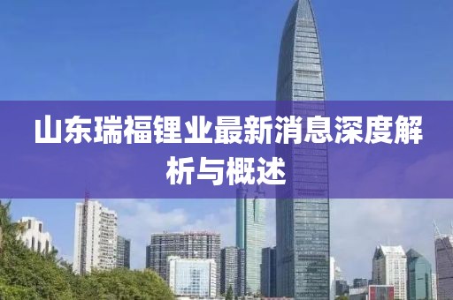 山東瑞福鋰業(yè)最新消息深度解析與概述