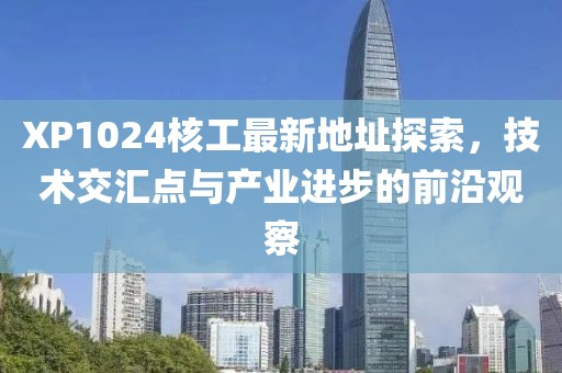 XP1024核工最新地址探索，技術(shù)交匯點(diǎn)與產(chǎn)業(yè)進(jìn)步的前沿觀(guān)察