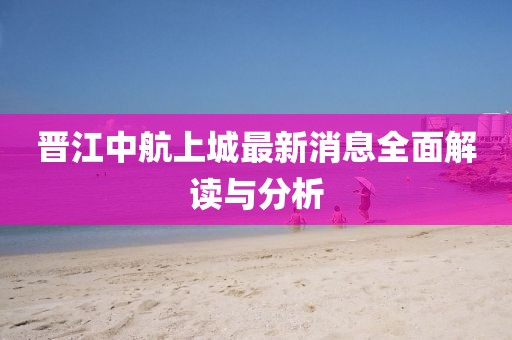 晉江中航上城最新消息全面解讀與分析