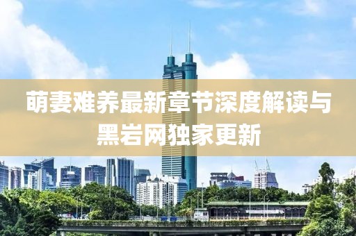 萌妻難養(yǎng)最新章節(jié)深度解讀與黑巖網(wǎng)獨家更新