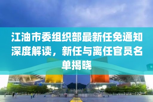 江油市委組織部最新任免通知深度解讀，新任與離任官員名單揭曉