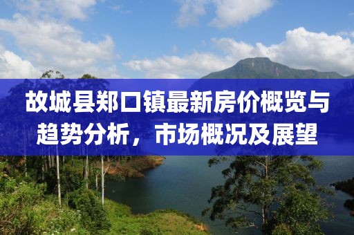 故城縣鄭口鎮(zhèn)最新房價概覽與趨勢分析，市場概況及展望