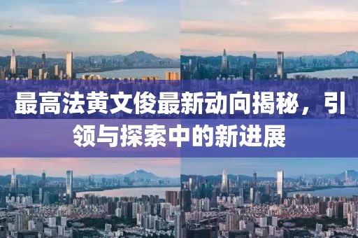 最高法黃文俊最新動(dòng)向揭秘，引領(lǐng)與探索中的新進(jìn)展