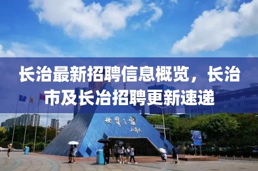長治最新招聘信息概覽，長治市及長冶招聘更新速遞
