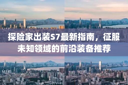 探險家出裝S7最新指南，征服未知領(lǐng)域的前沿裝備推薦