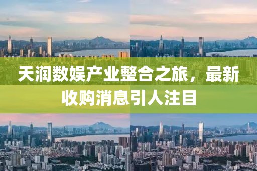 天潤數(shù)娛產(chǎn)業(yè)整合之旅，最新收購消息引人注目