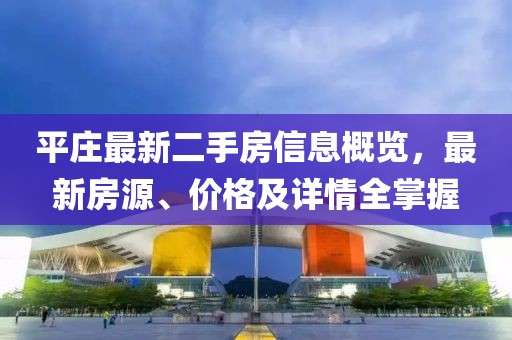 平莊最新二手房信息概覽，最新房源、價(jià)格及詳情全掌握