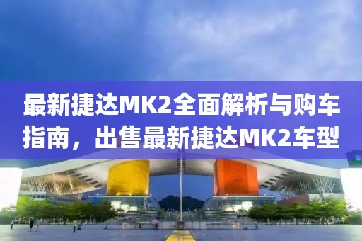 最新捷達(dá)MK2全面解析與購(gòu)車(chē)指南，出售最新捷達(dá)MK2車(chē)型