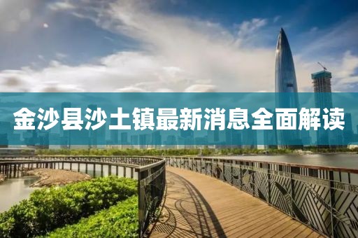 金沙縣沙土鎮(zhèn)最新消息全面解讀