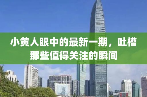 小黃人眼中的最新一期，吐槽那些值得關(guān)注的瞬間