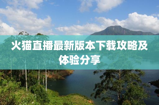 火貓直播最新版本下載攻略及體驗(yàn)分享