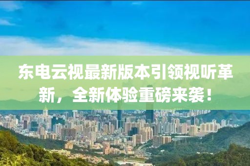 東電云視最新版本引領(lǐng)視聽(tīng)革新，全新體驗(yàn)重磅來(lái)襲！