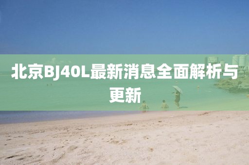 北京BJ40L最新消息全面解析與更新