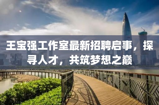 王寶強工作室最新招聘啟事，探尋人才，共筑夢想之巔