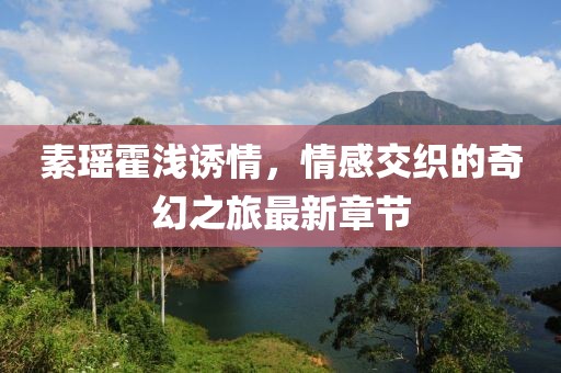 素瑤霍淺誘情，情感交織的奇幻之旅最新章節(jié)