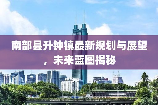 南部縣升鐘鎮(zhèn)最新規(guī)劃與展望，未來藍(lán)圖揭秘